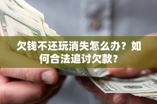 济南欠钱不还玩消失怎么办？如何合法追讨欠款？