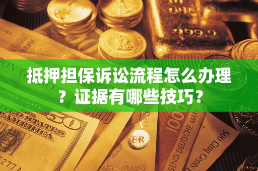 济南抵押担保诉讼流程怎么办理？证据有哪些技巧？
