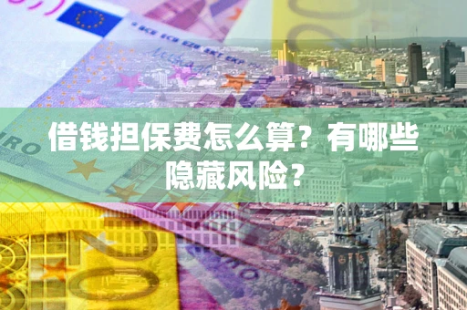 济南借钱担保费怎么算？有哪些隐藏风险？