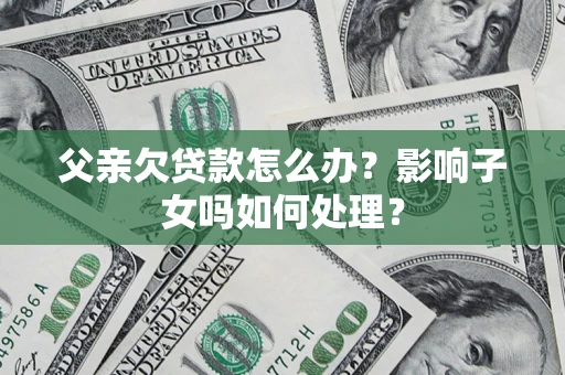 济南父亲欠贷款怎么办？影响子女吗如何处理？