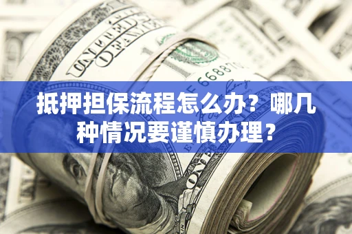 济南抵押担保流程怎么办？哪几种情况要谨慎办理？