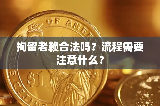 济南拘留老赖合法吗？流程需要注意什么？