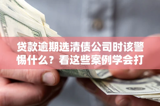 济南贷款逾期选清债公司时该警惕什么？看这些案例学会打翻身仗