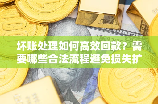 济南坏账处理如何高效回款？需要哪些合法流程避免损失扩大？