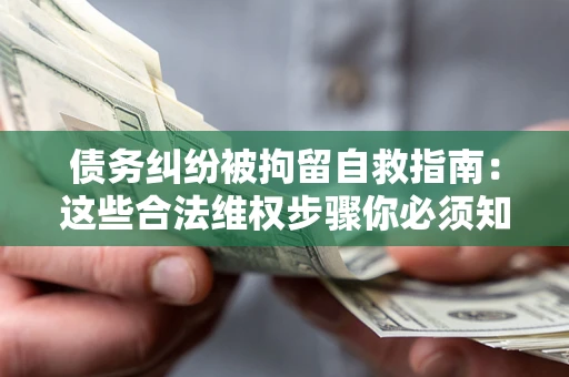 济南债务纠纷被拘留自救指南：这些合法维权步骤你必须知道！