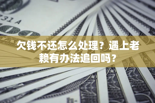 济南欠钱不还怎么处理？遇上老赖有办法追回吗？
