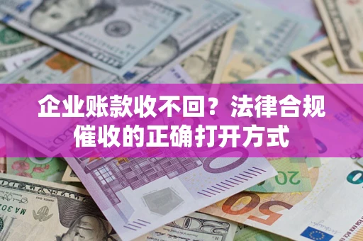 济南企业账款收不回？法律合规催收的正确打开方式