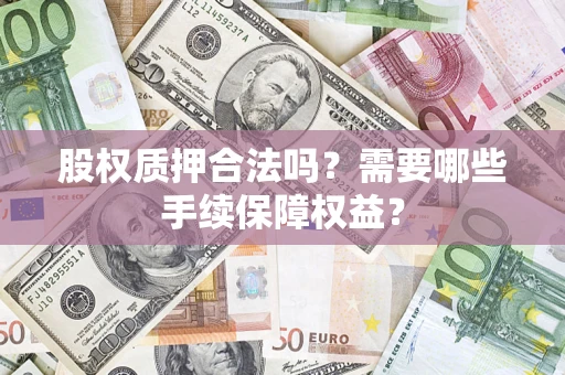 济南股权质押合法吗？需要哪些手续保障权益？