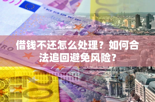 济南借钱不还怎么处理？如何合法追回避免风险？