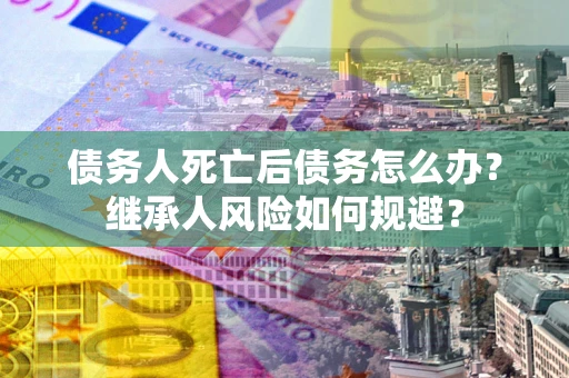 济南债务人死亡后债务怎么办？继承人风险如何规避？