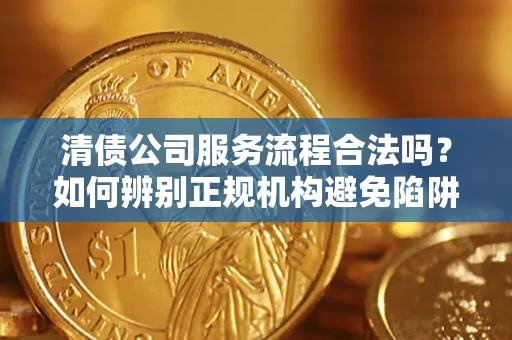 济南清债公司服务流程合法吗？如何辨别正规机构避免陷阱？