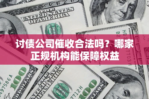 济南讨债公司催收合法吗？哪家正规机构能保障权益