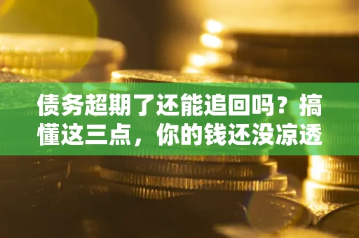 济南债务超期了还能追回吗？搞懂这三点，你的钱还没凉透