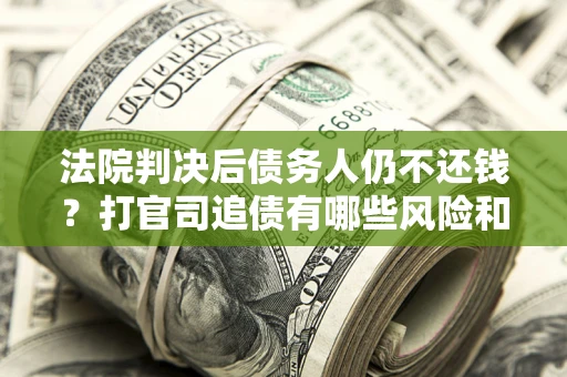 济南法院判决后债务人仍不还钱？打官司追债有哪些风险和技巧？