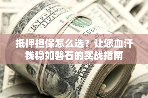 济南抵押担保怎么选？让您血汗钱稳如磐石的实战指南