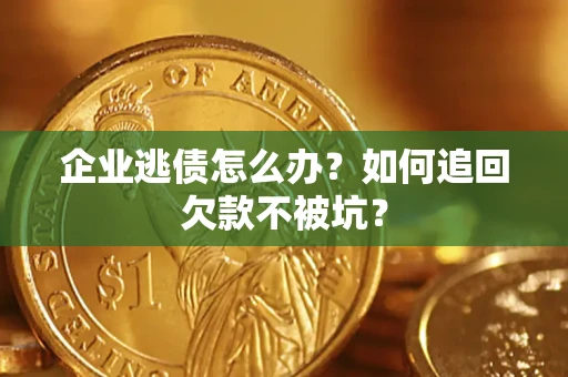 济南企业逃债怎么办？如何追回欠款不被坑？