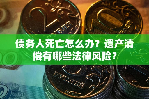 济南债务人死亡怎么办？遗产清偿有哪些法律风险？