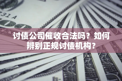 济南讨债公司催收合法吗？如何辨别正规讨债机构？
