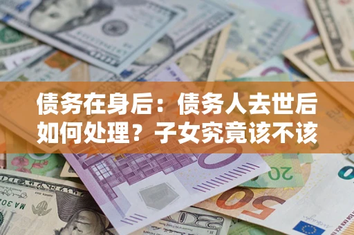 济南债务在身后：债务人去世后如何处理？子女究竟该不该还钱？