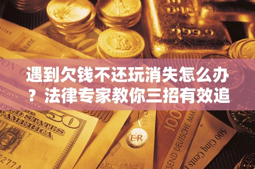 济南遇到欠钱不还玩消失怎么办？法律专家教你三招有效追债！