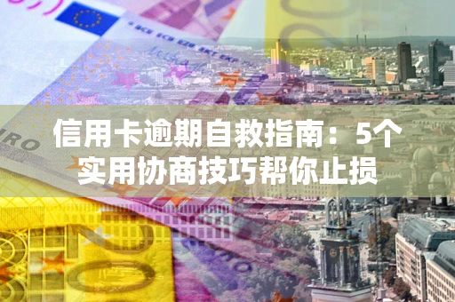 济南信用卡逾期自救指南：5个实用协商技巧帮你止损