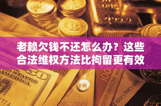济南老赖欠钱不还怎么办？这些合法维权方法比拘留更有效