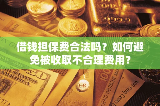 济南借钱担保费合法吗？如何避免被收取不合理费用？