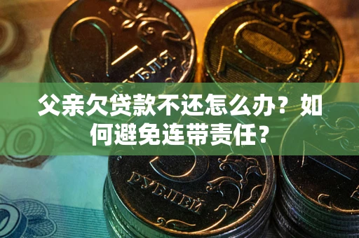 济南父亲欠贷款不还怎么办？如何避免连带责任？