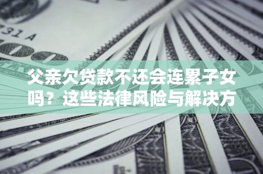 济南父亲欠贷款不还会连累子女吗？这些法律风险与解决方法要早知道！