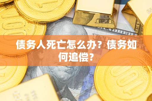 济南债务人死亡怎么办？债务如何追偿？