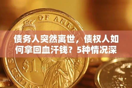 济南债务人突然离世，债权人如何拿回血汗钱？5种情况深度解析