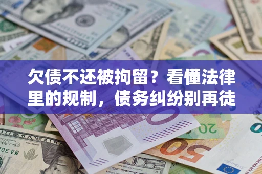 济南欠债不还被拘留？看懂法律里的规制，债务纠纷别再徒劳奔波