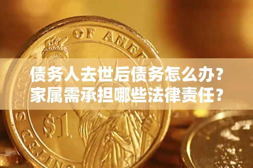 济南债务人去世后债务怎么办？家属需承担哪些法律责任？