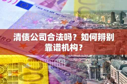 济南清债公司合法吗？如何辨别靠谱机构？