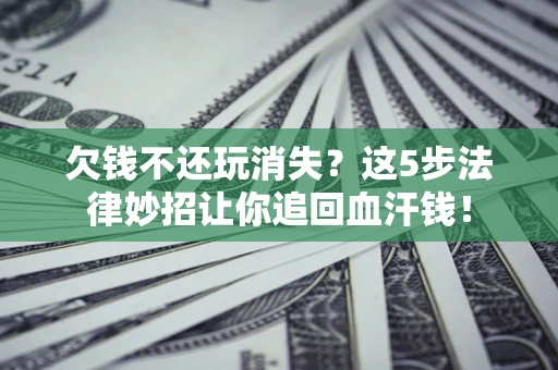 济南欠钱不还玩消失？这5步法律妙招让你追回血汗钱！