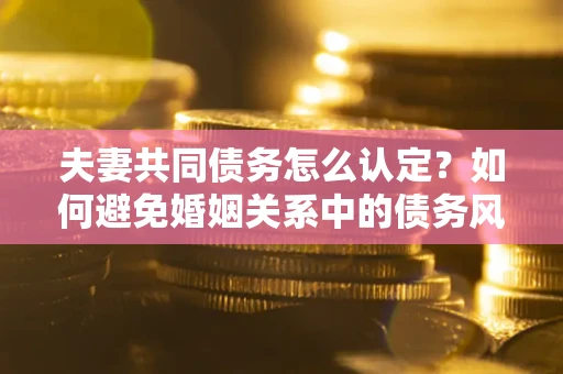 济南夫妻共同债务怎么认定？如何避免婚姻关系中的债务风险？