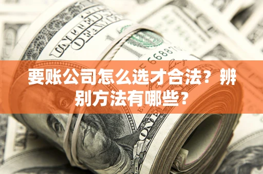 济南要账公司怎么选才合法？辨别方法有哪些？