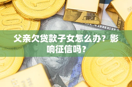 济南父亲欠贷款子女怎么办？影响征信吗？