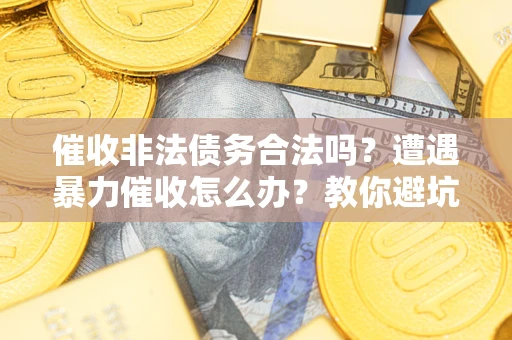 济南催收非法债务合法吗？遭遇暴力催收怎么办？教你避坑指南！