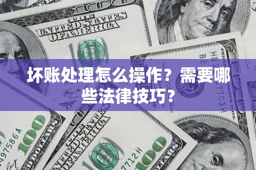 济南坏账处理怎么操作？需要哪些法律技巧？
