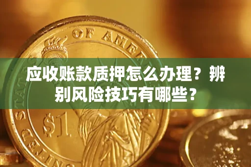 济南应收账款质押怎么办理？辨别风险技巧有哪些？