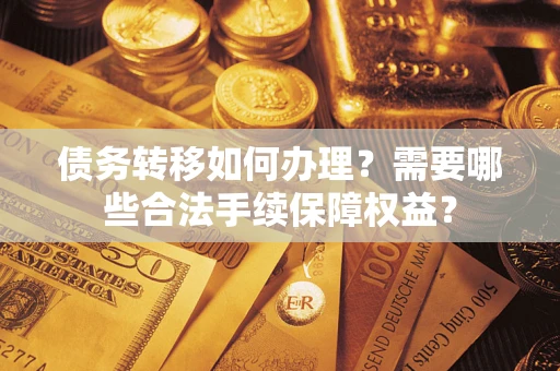 济南债务转移如何办理？需要哪些合法手续保障权益？