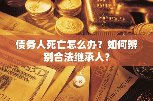 济南债务人死亡怎么办？如何辨别合法继承人？