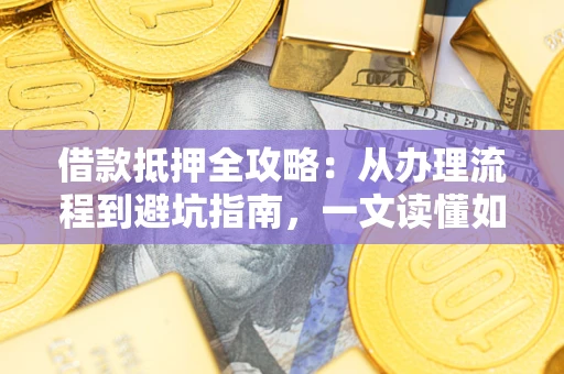济南借款抵押全攻略：从办理流程到避坑指南，一文读懂如何安全融资