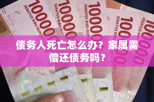 济南债务人死亡怎么办？家属需偿还债务吗？