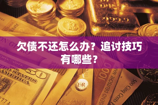 济南欠债不还怎么办？追讨技巧有哪些？