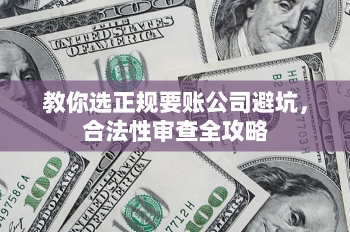 济南教你选正规要账公司避坑，合法性审查全攻略