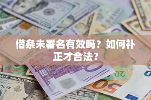 济南借条未署名有效吗？如何补正才合法？