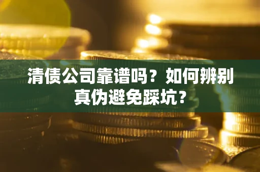 济南清债公司靠谱吗？如何辨别真伪避免踩坑？