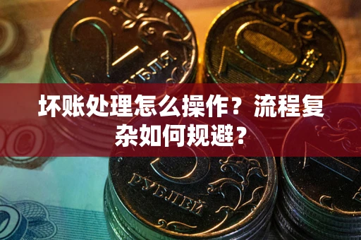 济南坏账处理怎么操作？流程复杂如何规避？